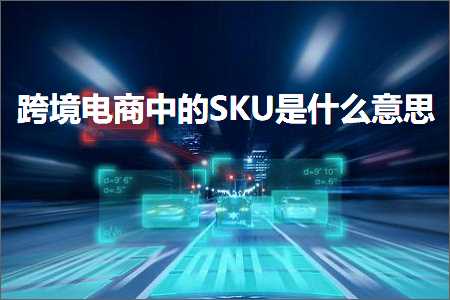 跨境电商知识:跨境电商中的SKU是什么意思