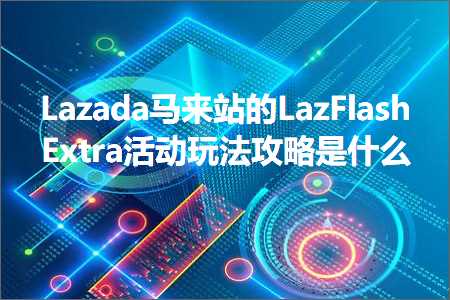 璺ㄥ鐢靛晢鐭ヨ瘑:Lazada椹潵绔欑殑LazFlashExtra娲诲姩鐜╂硶鏀荤暐鏄粈涔? width=