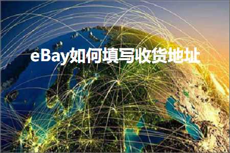 跨境电商知识:eBay如何填写收货地址