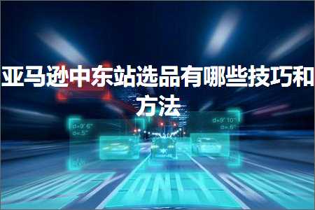 跨境电商知识:亚马逊中东站选品有哪些技巧和方法