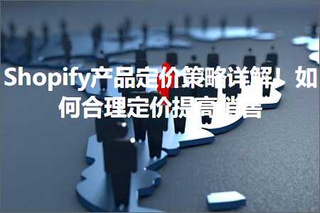 跨境电商知识:Shopify产品定价策略详解！如何合理定价提高销售