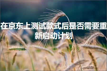 跨境电商知识:在京东上测试款式后是否需要重新启动计划