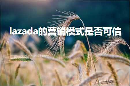 璺ㄥ鐢靛晢鐭ヨ瘑:lazada鐨勮惀閿€妯″紡鏄惁鍙俊