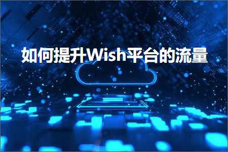 跨境电商知识:如何提升Wish平台的流量